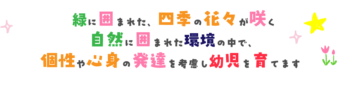 緑に囲まれた、四季の花々が咲く自然に囲まれた中で、個性や心身の発達を考慮し、幼児を育てます