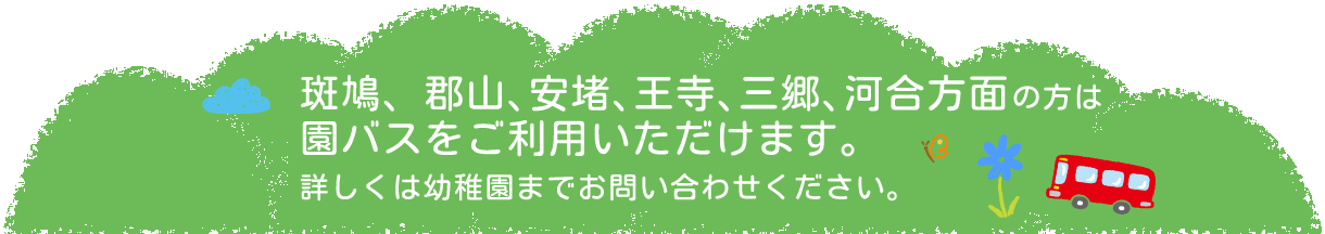 斑鳩、郡山､安堵､王寺､山郷､河合方面の方は園バスをご利用いただけます。詳しくは幼稚園までお問い合わせください。